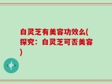 白灵芝有美容功效么(探究：白灵芝可否美容)