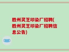 胜州灵芝印染厂招聘(胜州灵芝印染厂招聘信息公告)