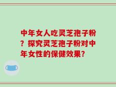 中年女人吃灵芝孢子粉？探究灵芝孢子粉对中年女性的保健效果？