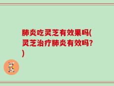 肺炎吃灵芝有效果吗(灵芝治疗肺炎有效吗？)