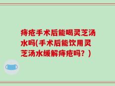 痔疮手术后能喝灵芝汤水吗(手术后能饮用灵芝汤水缓解痔疮吗？)