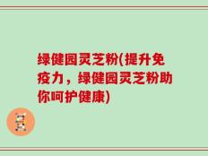 绿健园灵芝粉(提升免疫力，绿健园灵芝粉助你呵护健康)