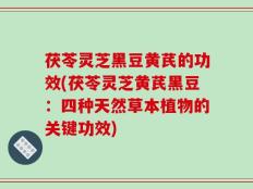 茯苓灵芝黑豆黄芪的功效(茯苓灵芝黄芪黑豆：四种天然草本植物的关键功效)