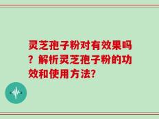 灵芝孢子粉对有效果吗？解析灵芝孢子粉的功效和使用方法？