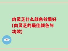 肉灵芝什么颜色效果好(肉灵芝的最佳颜色与功效)