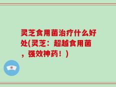 灵芝食用菌治疗什么好处(灵芝：超越食用菌，强效神药！)