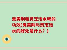 臭黄荆和灵芝泡水喝的功效(臭黄荆与灵芝泡水的好处是什么？)