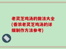 老灵芝鸡汤的做法大全(香浓老灵芝鸡汤的详细制作方法参考)