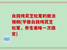 白鸽炖灵芝松茸的做法视频(学做白鸽炖灵芝松茸，养生美味一次搞定)