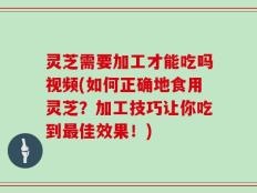 灵芝需要加工才能吃吗视频(如何正确地食用灵芝？加工技巧让你吃到最佳效果！)