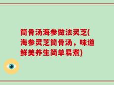 筒骨汤海参做法灵芝(海参灵芝筒骨汤，味道鲜美养生简单易煮)