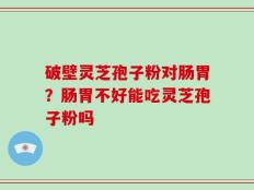 破壁灵芝孢子粉对肠胃？肠胃不好能吃灵芝孢子粉吗