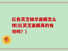 红色灵芝精华面膜怎么样(红灵芝面膜真的有效吗？)