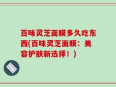 百味灵芝面膜多久吃东西(百味灵芝面膜：美容护肤新选择！)