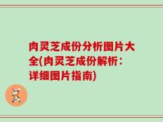 肉灵芝成份分析图片大全(肉灵芝成份解析：详细图片指南)