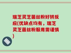 瑞芝灵芝菌丝粉好转反应(优缺点均有，瑞芝灵芝菌丝粉服用需谨慎)