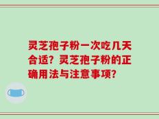 灵芝孢子粉一次吃几天合适？灵芝孢子粉的正确用法与注意事项？