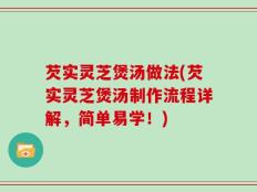 芡实灵芝煲汤做法(芡实灵芝煲汤制作流程详解，简单易学！)