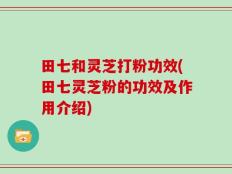 田七和灵芝打粉功效(田七灵芝粉的功效及作用介绍)