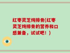 红枣灵芝炖排骨(红枣灵芝炖排骨的营养和口感兼备，试试吧！)