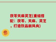 茯苓天麻灵芝(重组搭配：茯苓、天麻、灵芝，打造饮品新风尚)