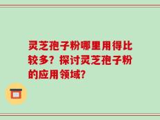 灵芝孢子粉哪里用得比较多？探讨灵芝孢子粉的应用领域？