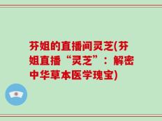 芬姐的直播间灵芝(芬姐直播“灵芝”：解密中华草本医学瑰宝)