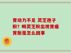 胃动力不足 灵芝孢子粉？喝灵芝粉出现胃痛胃胀是怎么回事