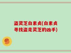盗灵芝白素贞(白素贞寻找盗走灵芝的凶手)