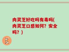 肉灵芝好吃吗有毒吗(肉灵芝口感如何？安全吗？)