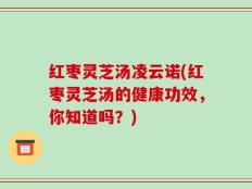 红枣灵芝汤凌云诺(红枣灵芝汤的健康功效，你知道吗？)