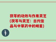 茯苓的功效与作用灵芝(茯苓与灵芝：古代佳品与中草药中的明星)