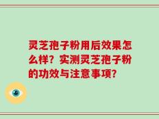 灵芝孢子粉用后效果怎么样？实测灵芝孢子粉的功效与注意事项？