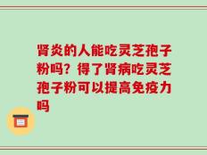 肾炎的人能吃灵芝孢子粉吗？得了肾病吃灵芝孢子粉可以提高免疫力吗