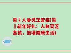皙玥人参灵芝套装(皙玥新年好礼：人参灵芝套装，倍增健康生活)