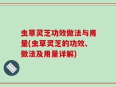 虫草灵芝功效做法与用量(虫草灵芝的功效、做法及用量详解)