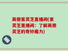 英德紫灵芝直播间(紫灵芝直播间：了解英德灵芝的奇妙魔力)