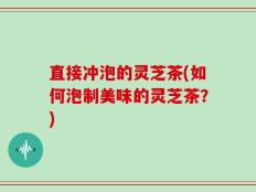 直接冲泡的灵芝茶(如何泡制美味的灵芝茶？)