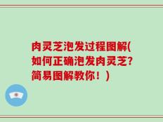 肉灵芝泡发过程图解(如何正确泡发肉灵芝？简易图解教你！)