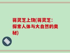 蒋灵芝上饶(蒋灵芝：探索人体与大自然的奥秘)