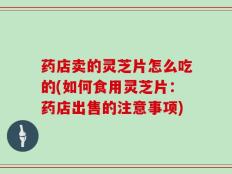 药店卖的灵芝片怎么吃的(如何食用灵芝片：药店出售的注意事项)