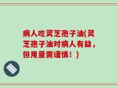 病人吃灵芝孢子油(灵芝孢子油对病人有益，但用量需谨慎！)