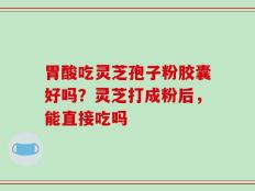 胃酸吃灵芝孢子粉胶囊好吗？灵芝打成粉后，能直接吃吗