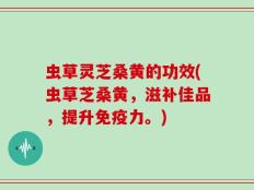 虫草灵芝桑黄的功效(虫草芝桑黄，滋补佳品，提升免疫力。)