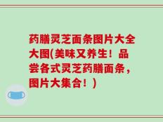 药膳灵芝面条图片大全大图(美味又养生！品尝各式灵芝药膳面条，图片大集合！)