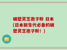 破壁灵芝孢子粉 日本(日本新生代必备的破壁灵芝孢子粉！)