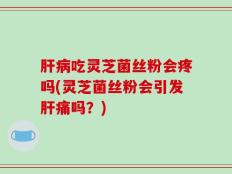 肝病吃灵芝菌丝粉会疼吗(灵芝菌丝粉会引发肝痛吗？)