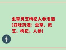 虫草灵芝枸杞人参泡酒(四味药酒：虫草、灵芝、枸杞、人参)
