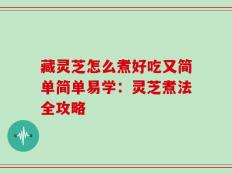 藏灵芝怎么煮好吃又简单简单易学：灵芝煮法全攻略