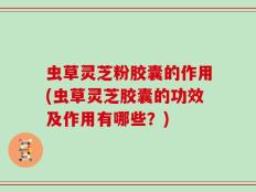 虫草灵芝粉胶囊的作用(虫草灵芝胶囊的功效及作用有哪些？)